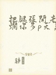 把腿张开老子臊烂你多p天美传媒