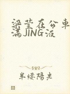 梁莹在公车被灌满JING液封面