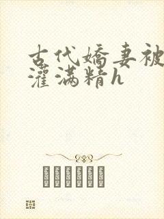 古代娇妻被邻居灌满精h