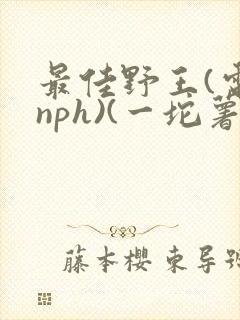最佳野王(电竞nph)(一坨薯饼)