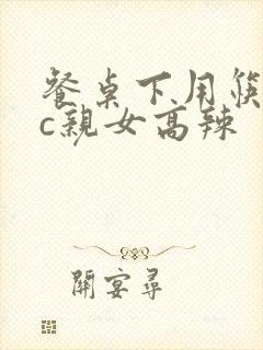 餐桌下用筷子狂c亲女高辣