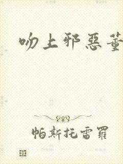 吻上邪恶董事长