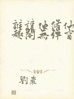 谁让他修仙的笔趣阁无弹窗