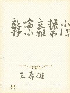 敌伦交换小敏小静小雅第1集