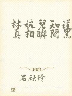 林婉儿知道林珙真相瞬间黑化