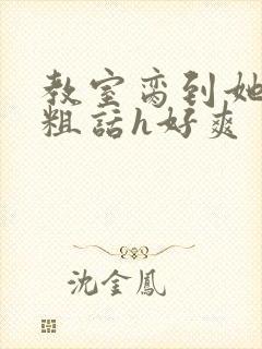 教室脔到她哭h粗话h好爽