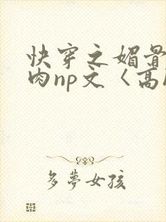 快穿之媚骨h啪肉np文〈高h〉