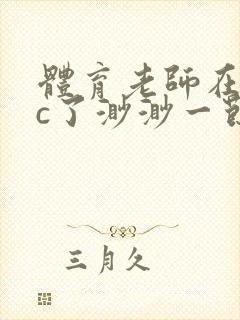 体育老师在单杠c了渺渺一节课封面