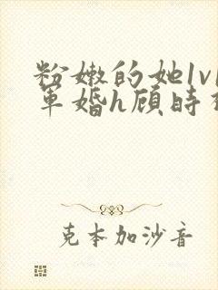 粉嫩的她1v1军婚h顾时视频