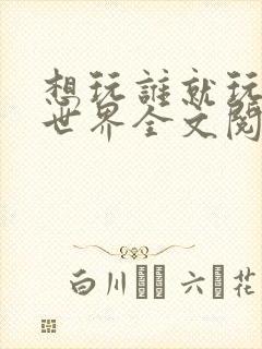 想玩谁就玩谁的世界全文阅读