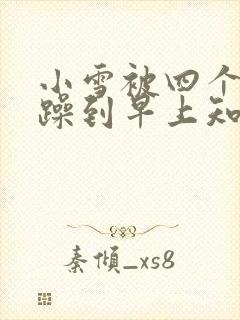 小雪被四个男人躁到早上知乎