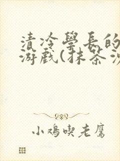 清冷学长的神奇游戏(抹茶沙冰)