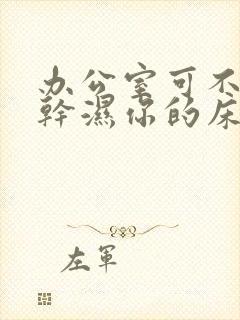 办公室可不可以干湿你的床垫