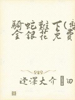 骑蛇难下(双)金银花免费阅读