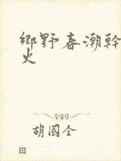 乡野春潮干柴烈火
