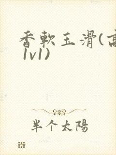 香软玉滑(高h 1v1)