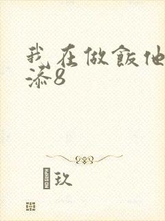 我在做饭他在下添8