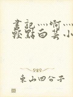 书记灬啊灬啊灬轻点白芸小说