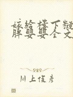 嫁给楼下糙汉后胖婴婴全文免费阅读