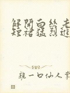 解开白丝老师的短裙猛烈进入