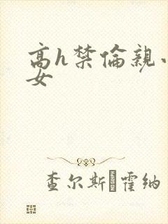 高h禁伦亲小幺女