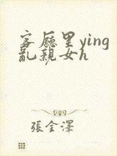 客厅里ying乱亲女h