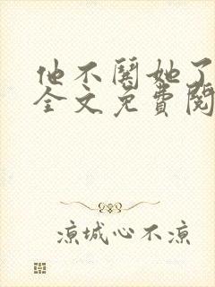 他不哄她了小说全文免费阅读