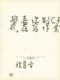 学长你别C我了我在写作业