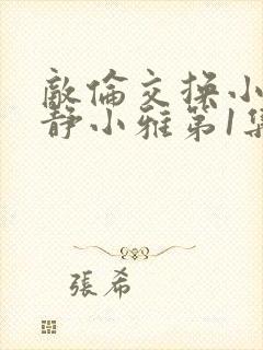 敌伦交换小敏小静小雅第1集