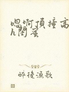 嗯啊顶撞高潮了h闺蜜