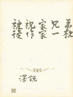 被祝家兄弟共享后作家一枚夹心饼