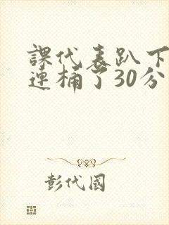 课代表趴下让我连桶了30分钟