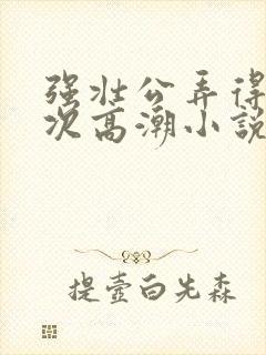 强壮公弄得我次次高潮小说