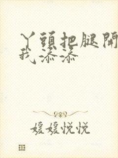 丫头把腿开大让我添添