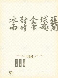 冰封全球张奕方雨晴笔趣阁