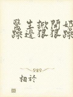 医生掀开奶罩边躁边狠狠躁视频