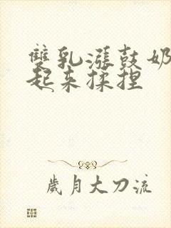 双乳涨鼓奶头翘起来揉捏