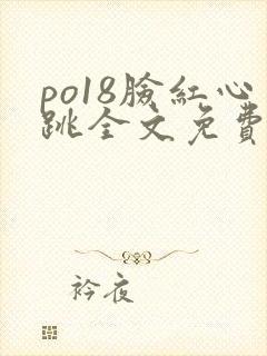 po18脸红心跳全文免费阅读笔趣阁