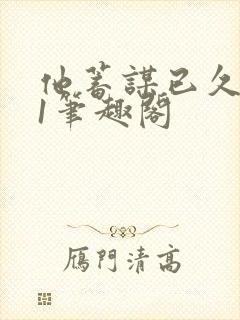 他蓄谋已久1v1笔趣阁