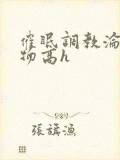 催眠调教沦为玩物高h