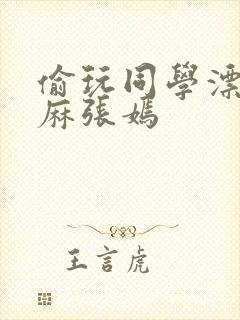 偷玩同学漂亮麻麻张嫣