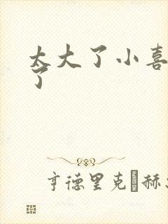 太大了小喜涨死了