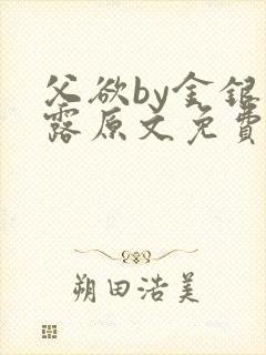 父欲by金银花露原文免费阅读笔趣阁