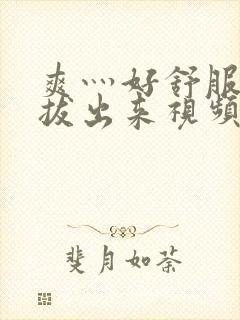 爽灬好舒服灬别拔出来视频人