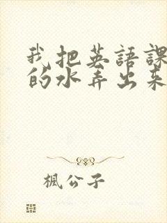 我把英语课代表的水弄出来了