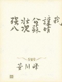 强壮公让我高潮八次苏晴