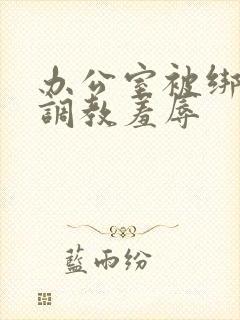 办公室被绑奶头调教羞辱封面