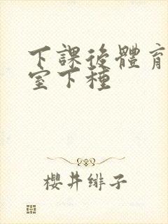 下课后体育器材室下种