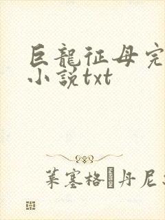 巨龙征母完结版小说txt