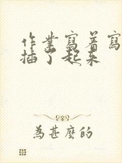 作业写着写着就插了起来